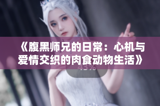 《腹黑师兄的日常：心机与爱情交织的肉食动物生活》