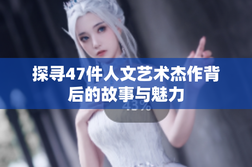 探寻47件人文艺术杰作背后的故事与魅力