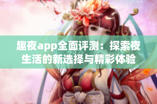 趣夜app全面评测：探索夜生活的新选择与精彩体验