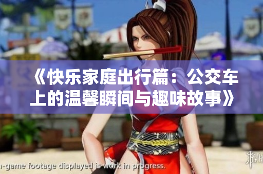 《快乐家庭出行篇：公交车上的温馨瞬间与趣味故事》