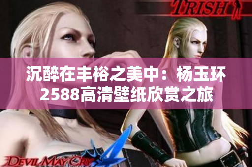 沉醉在丰裕之美中：杨玉环2588高清壁纸欣赏之旅