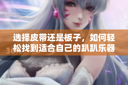 选择皮带还是板子，如何轻松找到适合自己的趴趴乐器