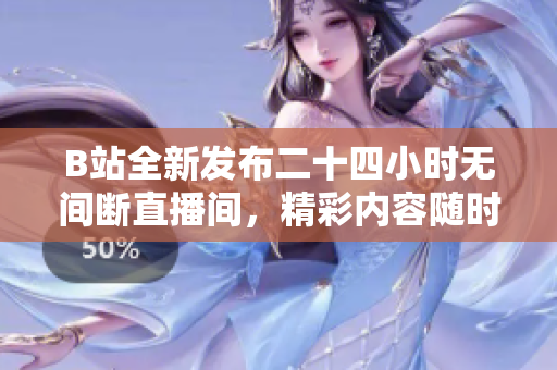 B站全新发布二十四小时无间断直播间，精彩内容随时观看