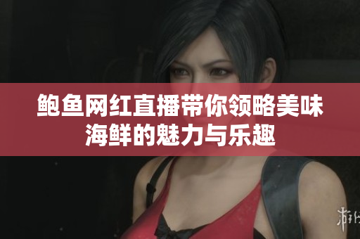 鲍鱼网红直播带你领略美味海鲜的魅力与乐趣