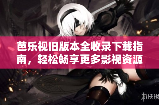 芭乐视旧版本全收录下载指南，轻松畅享更多影视资源