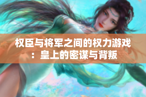 权臣与将军之间的权力游戏：皇上的密谋与背叛