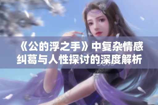 《公的浮之手》中复杂情感纠葛与人性探讨的深度解析