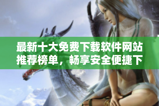 最新十大免费下载软件网站推荐榜单，畅享安全便捷下载体验