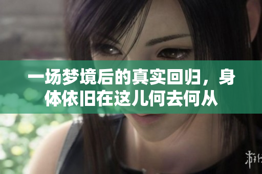 一场梦境后的真实回归，身体依旧在这儿何去何从