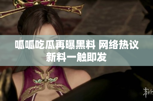 呱呱吃瓜再曝黑料 网络热议新料一触即发