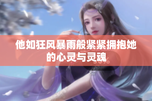 他如狂风暴雨般紧紧拥抱她的心灵与灵魂
