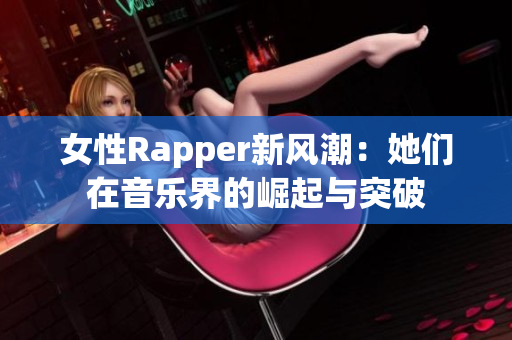 女性Rapper新风潮：她们在音乐界的崛起与突破