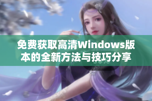 免费获取高清Windows版本的全新方法与技巧分享