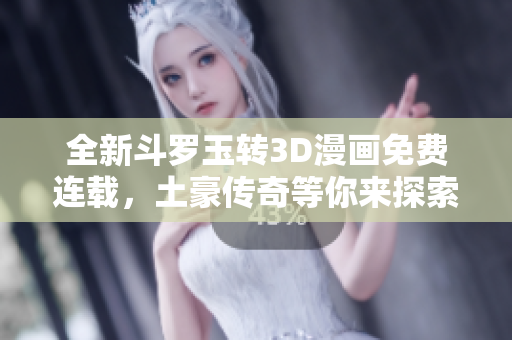 全新斗罗玉转3D漫画免费连载，土豪传奇等你来探索！