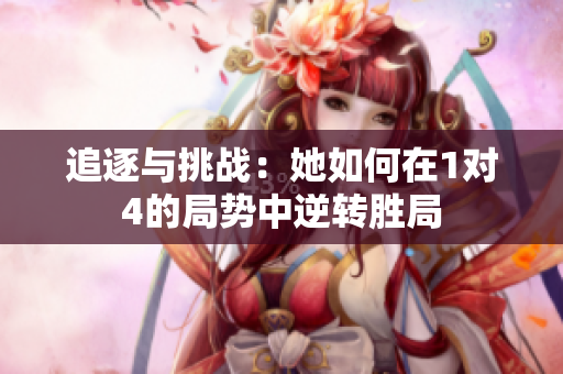追逐与挑战：她如何在1对4的局势中逆转胜局
