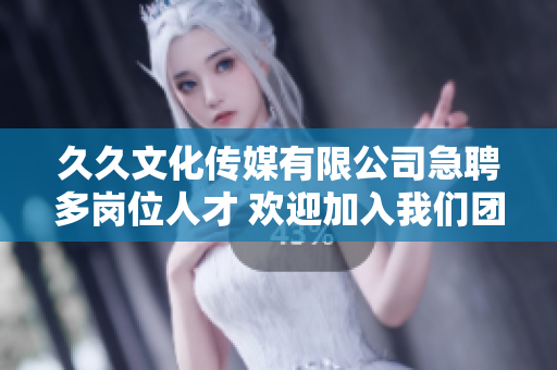 久久文化传媒有限公司急聘多岗位人才 欢迎加入我们团队