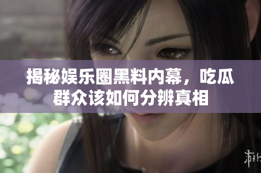 揭秘娱乐圈黑料内幕，吃瓜群众该如何分辨真相