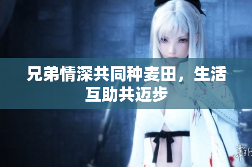 兄弟情深共同种麦田，生活互助共迈步