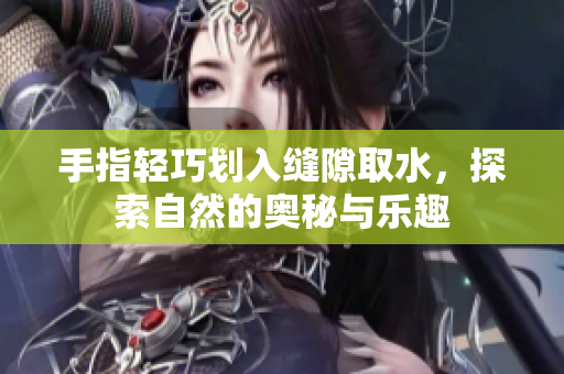手指轻巧划入缝隙取水，探索自然的奥秘与乐趣