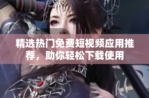 精选热门免费短视频应用推荐，助你轻松下载使用