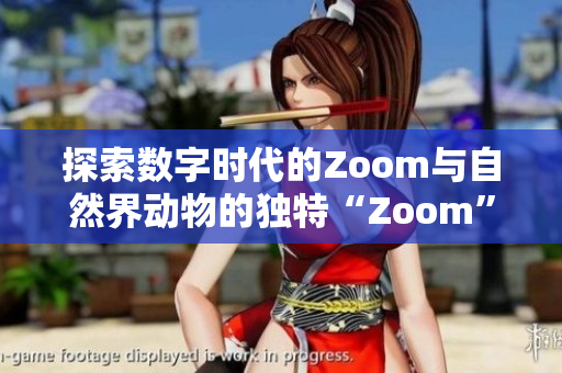 探索数字时代的Zoom与自然界动物的独特“Zoom”世界
