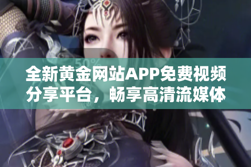 全新黄金网站APP免费视频分享平台，畅享高清流媒体体验