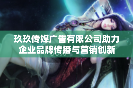 玖玖传媒广告有限公司助力企业品牌传播与营销创新