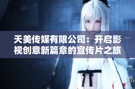 天美传媒有限公司：开启影视创意新篇章的宣传片之旅