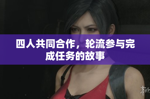 四人共同合作，轮流参与完成任务的故事