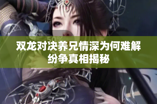 双龙对决养兄情深为何难解纷争真相揭秘