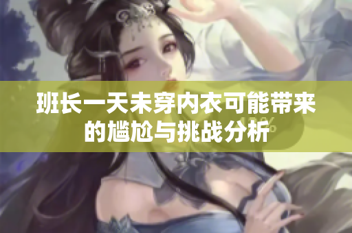班长一天未穿内衣可能带来的尴尬与挑战分析