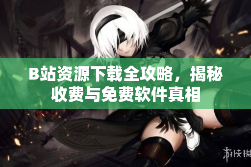 B站资源下载全攻略，揭秘收费与免费软件真相