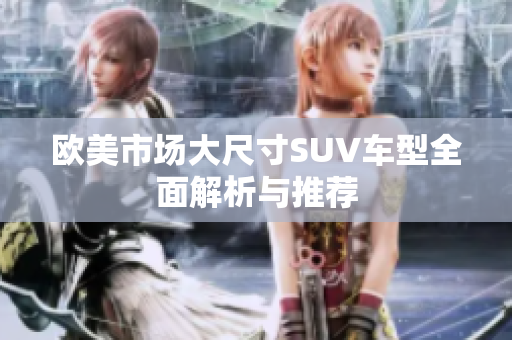 欧美市场大尺寸SUV车型全面解析与推荐