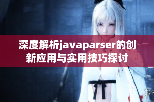 深度解析javaparser的创新应用与实用技巧探讨