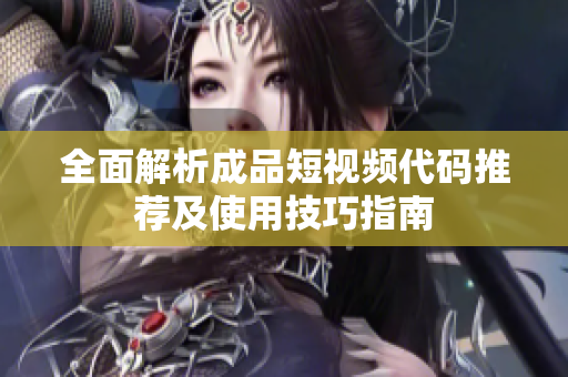 全面解析成品短视频代码推荐及使用技巧指南
