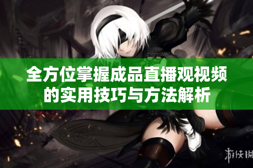 全方位掌握成品直播观视频的实用技巧与方法解析
