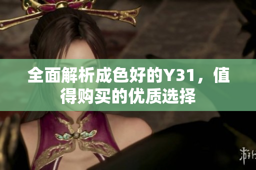 全面解析成色好的Y31，值得购买的优质选择