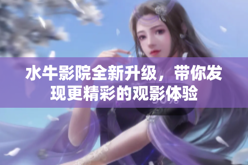 水牛影院全新升级，带你发现更精彩的观影体验