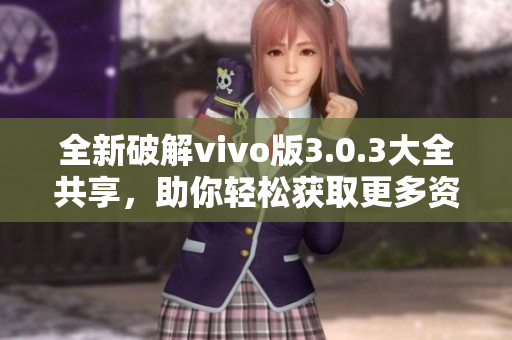 全新破解vivo版3.0.3大全共享，助你轻松获取更多资源！