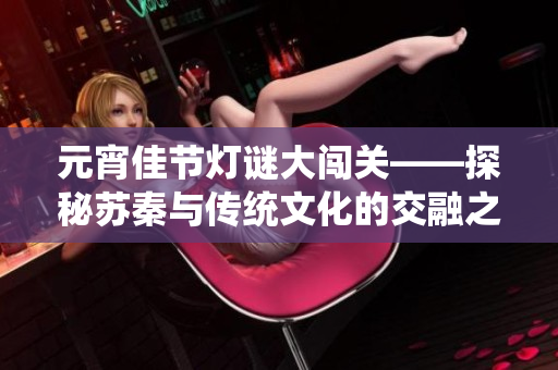 元宵佳节灯谜大闯关——探秘苏秦与传统文化的交融之旅