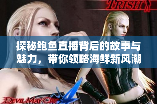 探秘鲍鱼直播背后的故事与魅力，带你领略海鲜新风潮