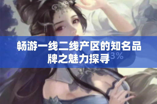畅游一线二线产区的知名品牌之魅力探寻