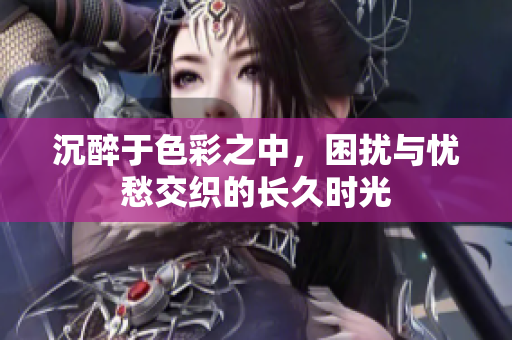 沉醉于色彩之中，困扰与忧愁交织的长久时光