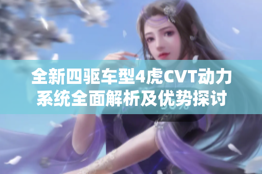 全新四驱车型4虎CVT动力系统全面解析及优势探讨