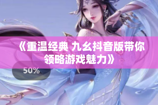 《重温经典 九幺抖音版带你领略游戏魅力》