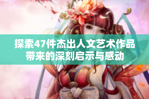 探索47件杰出人文艺术作品带来的深刻启示与感动