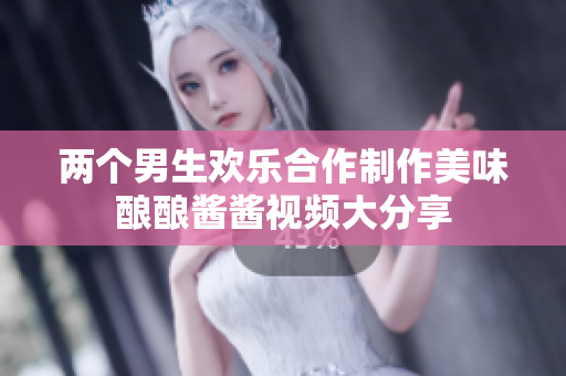 两个男生欢乐合作制作美味酿酿酱酱视频大分享