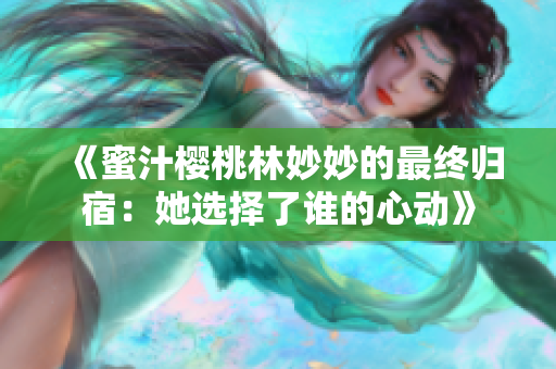 《蜜汁樱桃林妙妙的最终归宿：她选择了谁的心动》