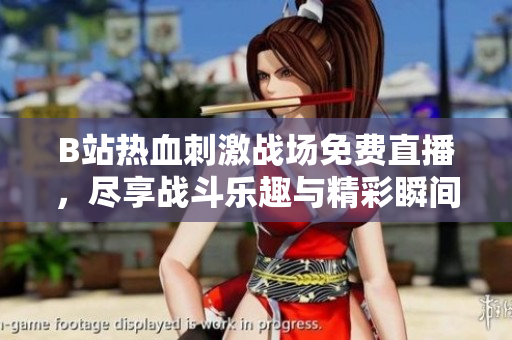 B站热血刺激战场免费直播，尽享战斗乐趣与精彩瞬间！
