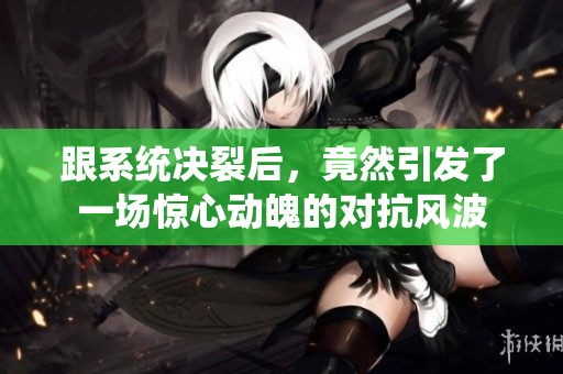 跟系统决裂后，竟然引发了一场惊心动魄的对抗风波